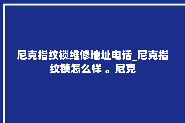 尼克指纹锁维修地址电话_尼克指纹锁怎么样 。尼克