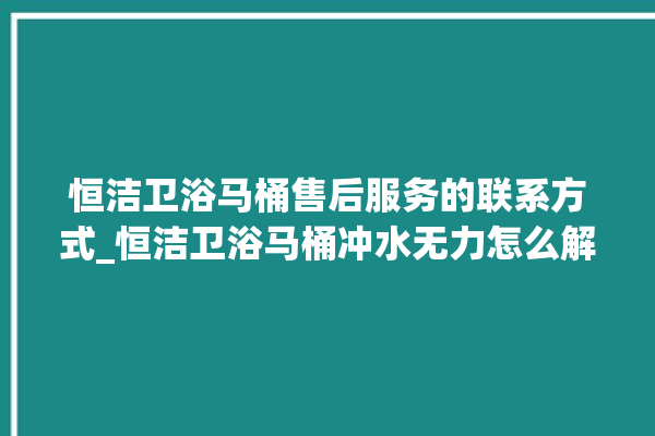 恒洁卫浴马桶售后服务的联系方式_恒洁卫浴马桶冲水无力怎么解决 。马桶