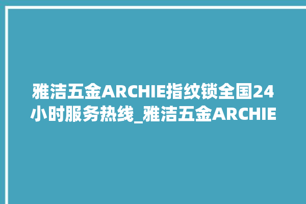 雅洁五金ARCHIE指纹锁全国24小时服务热线_雅洁五金ARCHIE指纹锁怎么恢复出厂设置 。指纹锁