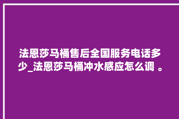 法恩莎马桶售后全国服务电话多少_法恩莎马桶冲水感应怎么调 。马桶