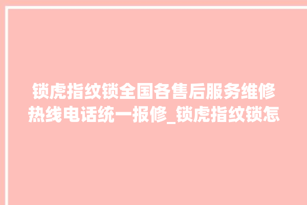 锁虎指纹锁全国各售后服务维修热线电话统一报修_锁虎指纹锁怎么设置指纹 。指纹锁