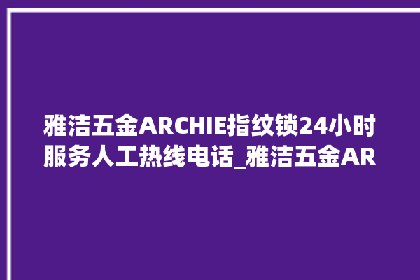 雅洁五金ARCHIE指纹锁24小时服务人工热线电话_雅洁五金ARCHIE指纹锁怎么样 。指纹锁