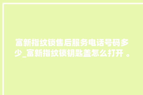 富新指纹锁售后服务电话号码多少_富新指纹锁钥匙盖怎么打开 。指纹锁