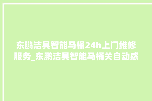 东鹏洁具智能马桶24h上门维修服务_东鹏洁具智能马桶关自动感应 。马桶