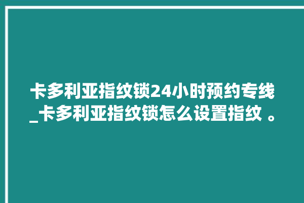 卡多利亚指纹锁24小时预约专线_卡多利亚指纹锁怎么设置指纹 。多利亚