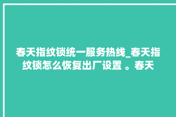 春天指纹锁统一服务热线_春天指纹锁怎么恢复出厂设置 。春天