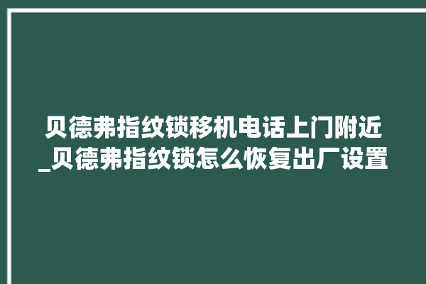 贝德弗指纹锁移机电话上门附近_贝德弗指纹锁怎么恢复出厂设置 。指纹锁