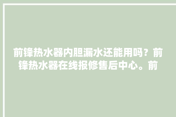 前锋热水器内胆漏水还能用吗？前锋热水器在线报修售后中心。前锋_热水器