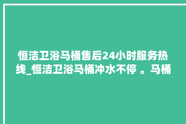 恒洁卫浴马桶售后24小时服务热线_恒洁卫浴马桶冲水不停 。马桶