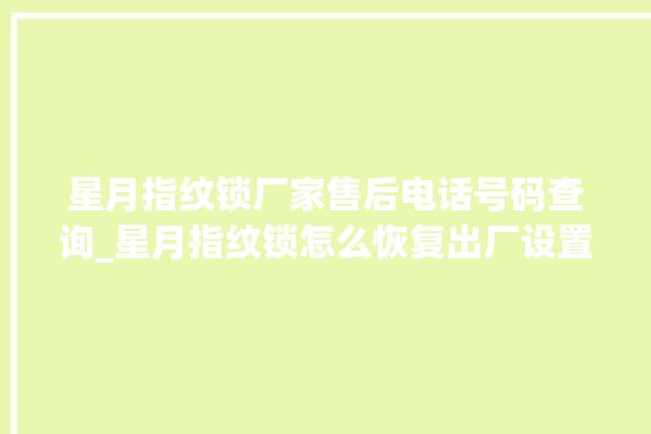 星月指纹锁厂家售后电话号码查询_星月指纹锁怎么恢复出厂设置 。星月