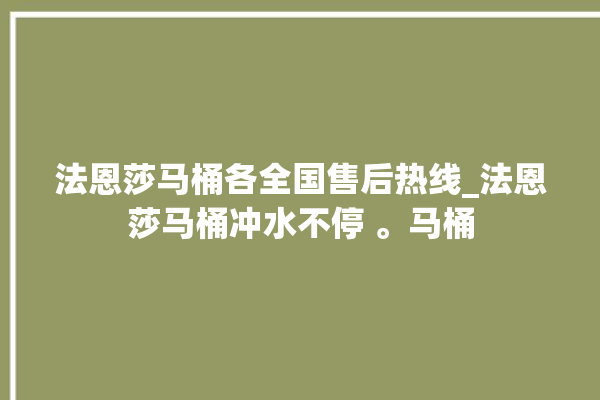 法恩莎马桶各全国售后热线_法恩莎马桶冲水不停 。马桶