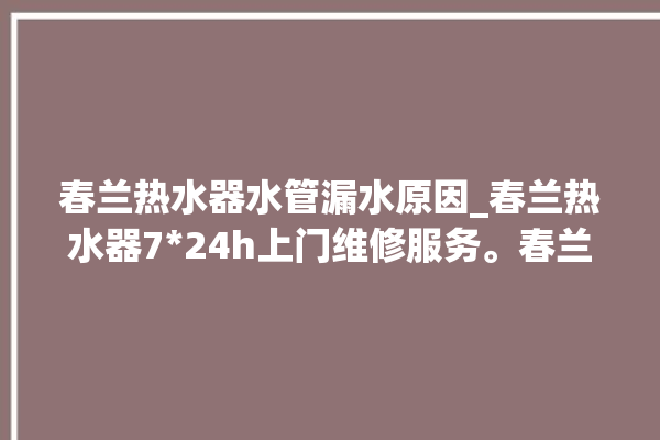 春兰热水器水管漏水原因_春兰热水器724h上门维修服务。春兰_热水器