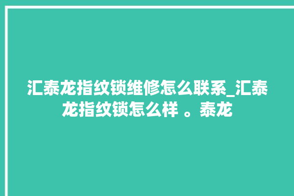 汇泰龙指纹锁维修怎么联系_汇泰龙指纹锁怎么样 。泰龙