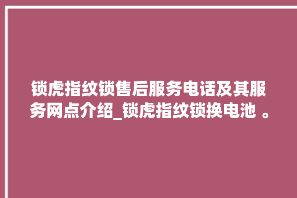 锁虎指纹锁售后服务电话及其服务网点介绍_锁虎指纹锁换电池 。指纹锁