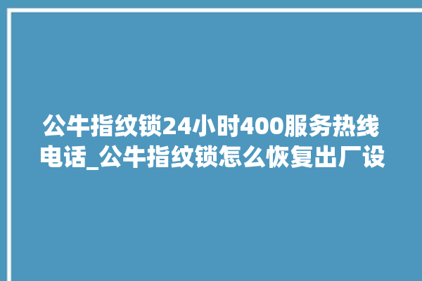 公牛指纹锁24小时400服务热线电话_公牛指纹锁怎么恢复出厂设置 。公牛