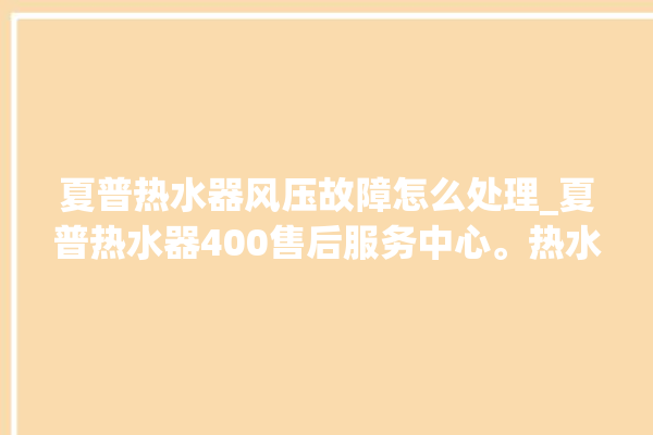 夏普热水器风压故障怎么处理_夏普热水器400售后服务中心。热水器_风压