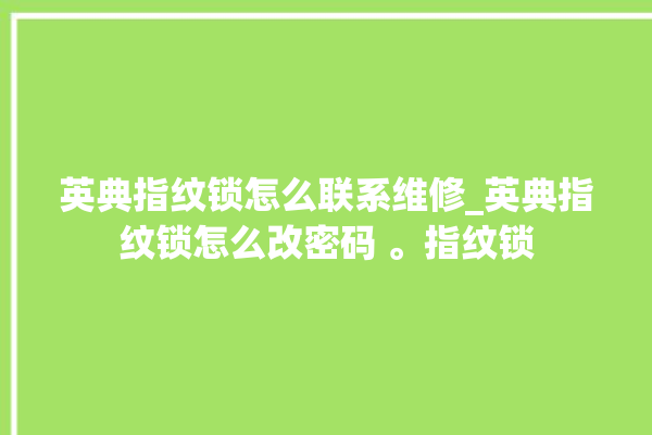 英典指纹锁怎么联系维修_英典指纹锁怎么改密码 。指纹锁