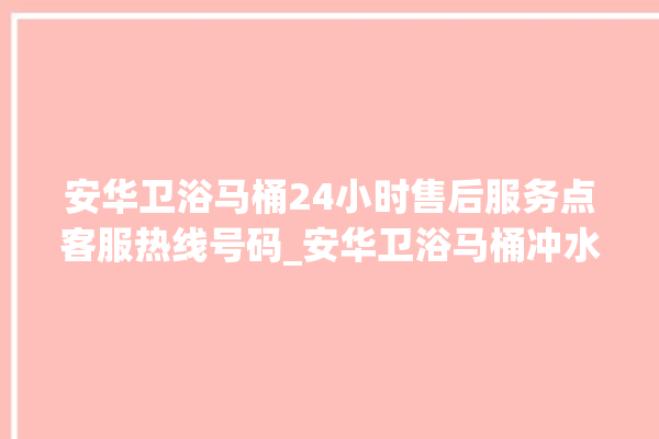 安华卫浴马桶24小时售后服务点客服热线号码_安华卫浴马桶冲水无力怎么解决 。马桶