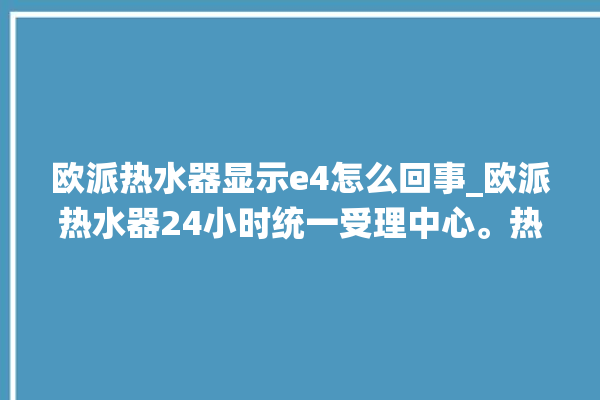 欧派热水器显示e4怎么回事_欧派热水器24小时统一受理中心。热水器_怎么回事