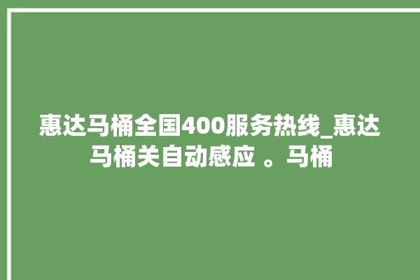 惠达马桶全国400服务热线_惠达马桶关自动感应 。马桶