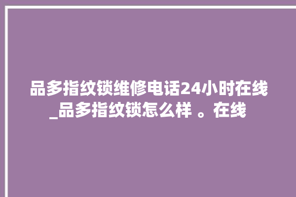 品多指纹锁维修电话24小时在线_品多指纹锁怎么样 。在线