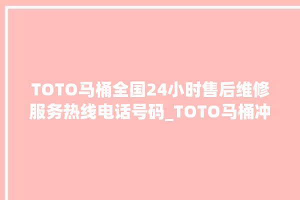 TOTO马桶全国24小时售后维修服务热线电话号码_TOTO马桶冲水感应怎么调 。马桶