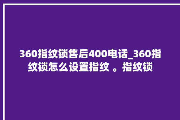 360指纹锁售后400电话_360指纹锁怎么设置指纹 。指纹锁