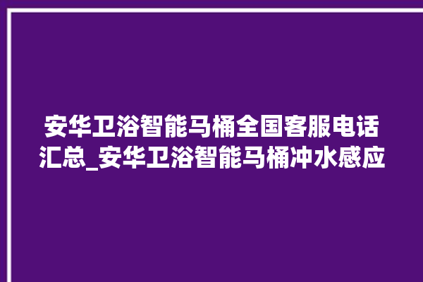 安华卫浴智能马桶全国客服电话汇总_安华卫浴智能马桶冲水感应怎么调 。马桶