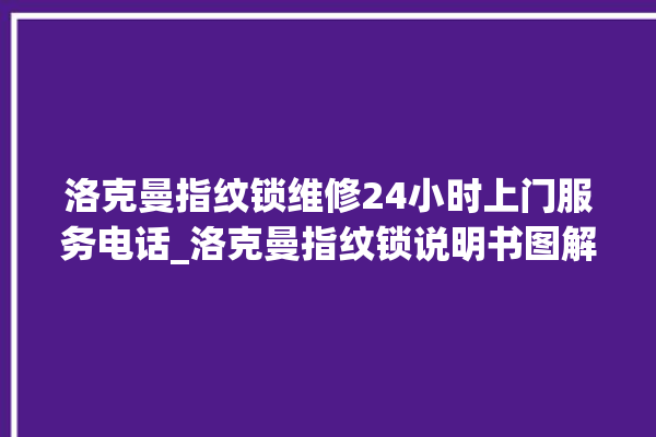 洛克曼指纹锁维修24小时上门服务电话_洛克曼指纹锁说明书图解 。洛克