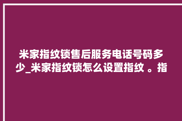 米家指纹锁售后服务电话号码多少_米家指纹锁怎么设置指纹 。指纹锁