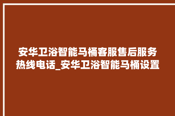 安华卫浴智能马桶客服售后服务热线电话_安华卫浴智能马桶设置自动冲水 。马桶