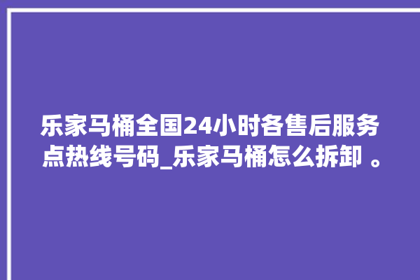 乐家马桶全国24小时各售后服务点热线号码_乐家马桶怎么拆卸 。马桶