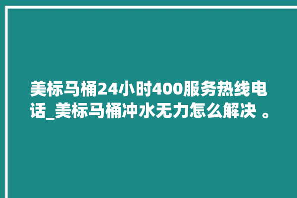 美标马桶24小时400服务热线电话_美标马桶冲水无力怎么解决 。马桶