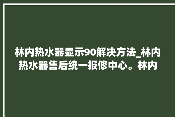 林内热水器显示90解决方法_林内热水器售后统一报修中心。林内_热水器