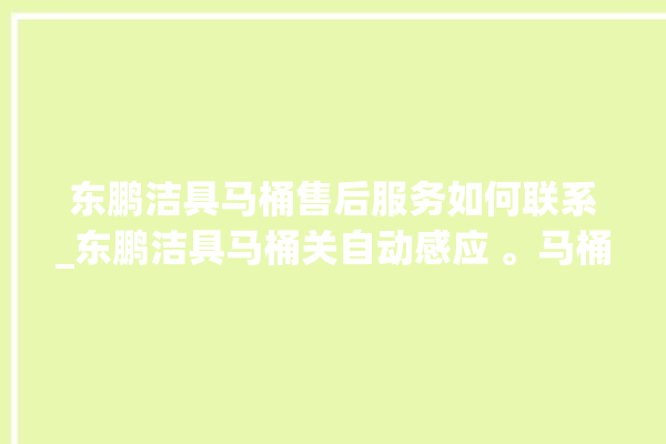 东鹏洁具马桶售后服务如何联系_东鹏洁具马桶关自动感应 。马桶