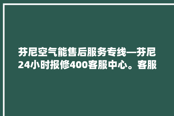 芬尼空气能售后服务专线—芬尼24小时报修400客服中心。客服中心_专线