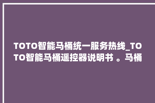 TOTO智能马桶统一服务热线_TOTO智能马桶遥控器说明书 。马桶