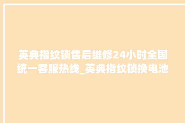 英典指纹锁售后维修24小时全国统一客服热线_英典指纹锁换电池 。指纹锁