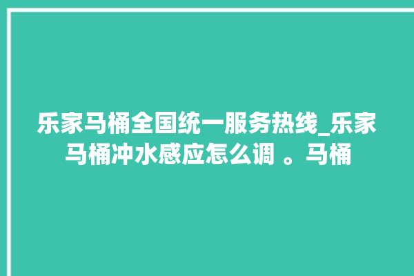 乐家马桶全国统一服务热线_乐家马桶冲水感应怎么调 。马桶