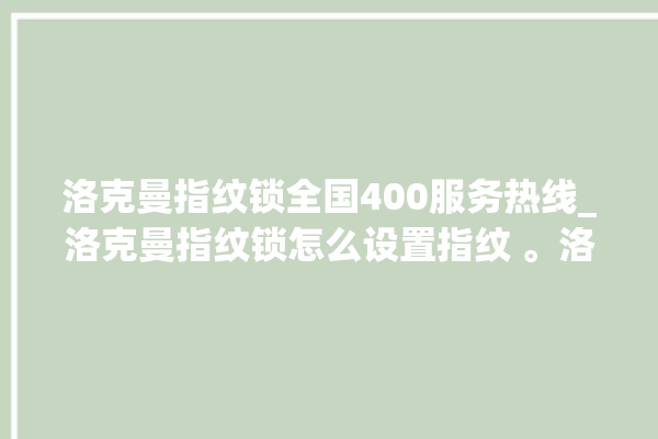 洛克曼指纹锁全国400服务热线_洛克曼指纹锁怎么设置指纹 。洛克