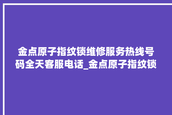 金点原子指纹锁维修服务热线号码全天客服电话_金点原子指纹锁怎么恢复出厂设置 。原子