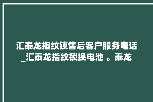 汇泰龙指纹锁售后客户服务电话_汇泰龙指纹锁换电池 。泰龙