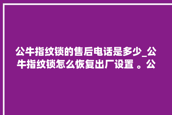 公牛指纹锁的售后电话是多少_公牛指纹锁怎么恢复出厂设置 。公牛