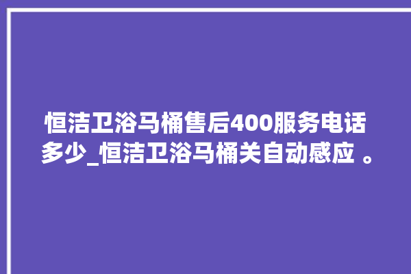 恒洁卫浴马桶售后400服务电话多少_恒洁卫浴马桶关自动感应 。马桶