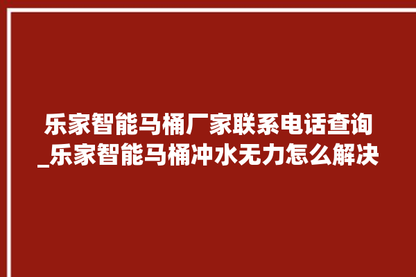 乐家智能马桶厂家联系电话查询_乐家智能马桶冲水无力怎么解决 。马桶