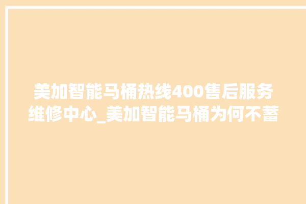 美加智能马桶热线400售后服务维修中心_美加智能马桶为何不蓄水 。马桶