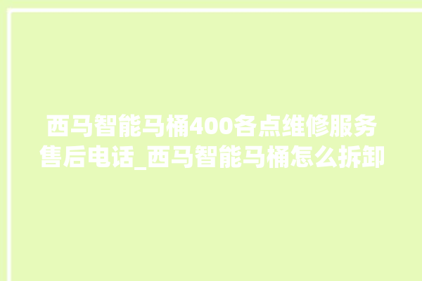 西马智能马桶400各点维修服务售后电话_西马智能马桶怎么拆卸 。马桶