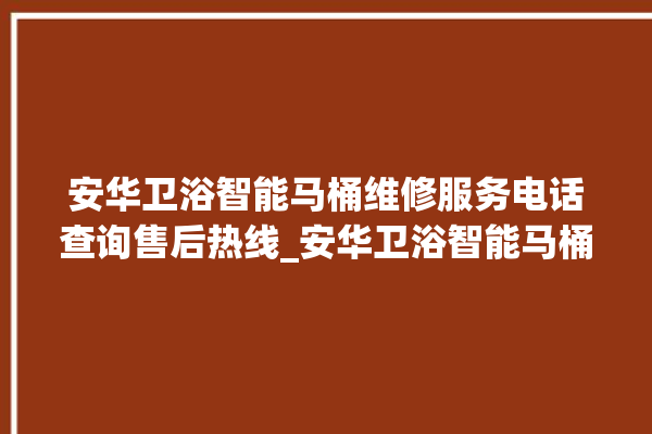 安华卫浴智能马桶维修服务电话查询售后热线_安华卫浴智能马桶遥控器说明书 。马桶