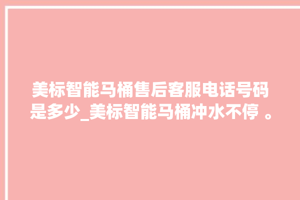 美标智能马桶售后客服电话号码是多少_美标智能马桶冲水不停 。马桶