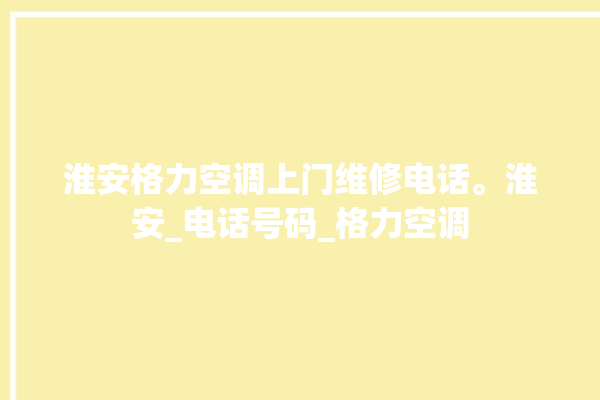 淮安格力空调上门维修电话。淮安_电话号码_格力空调